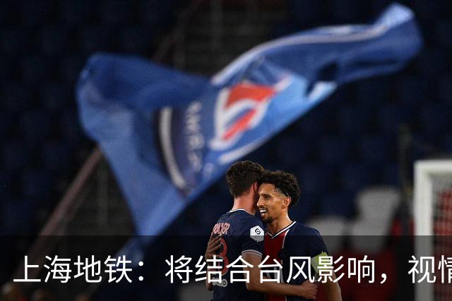 上海地铁：将结合台风影响，视情调整高架、地面区段列车运行
