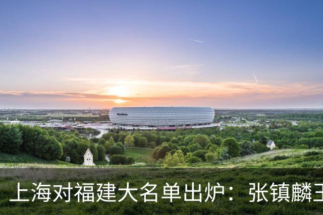 上海对福建大名单出炉：张镇麟王哲林邹阳领衔，古德温拉塞尔在列