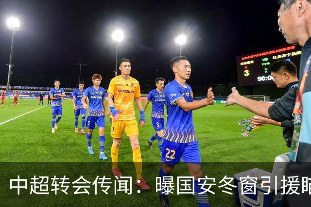 中超转会传闻：曝国安冬窗引援瞄准海牛主力边卫，与海港泰山抢人