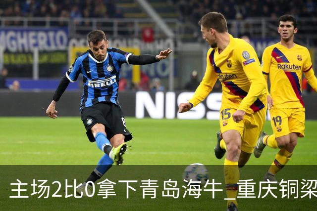 主场2比0拿下青岛海牛 重庆铜梁龙终结12轮不胜