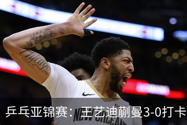 乒乓亚锦赛：王艺迪蒯曼3-0打卡进决赛！陈熠组合轰18-16，1-1追平张本美和组合！