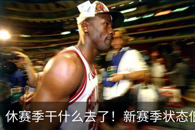 休赛季干什么去了！新赛季状态低迷的四位超级巨星