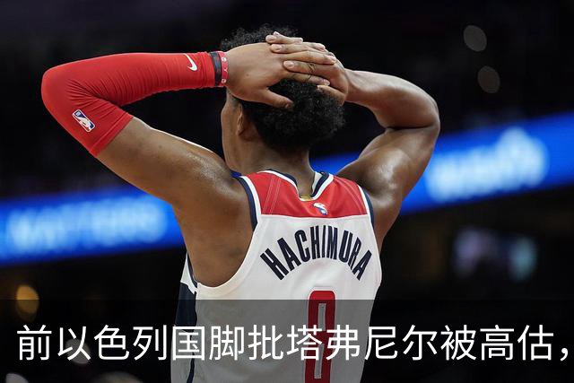 前以色列国脚批塔弗尼尔被高估，称其表现无特别之处