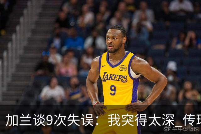 加兰谈9次失误：我突得太深 传球意图被对手预判 该投的时候没投
