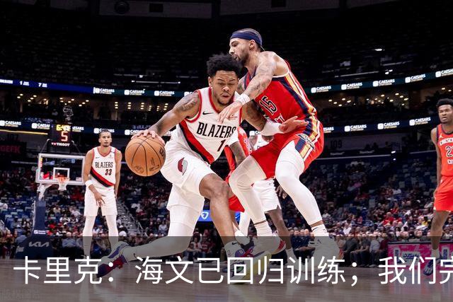 卡里克：海文已回归训练；我们完全有能力赢球