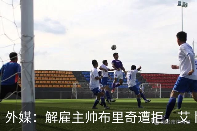 外媒：解雇主帅布里奇遭拒，艾卜哈高层威胁集体辞职