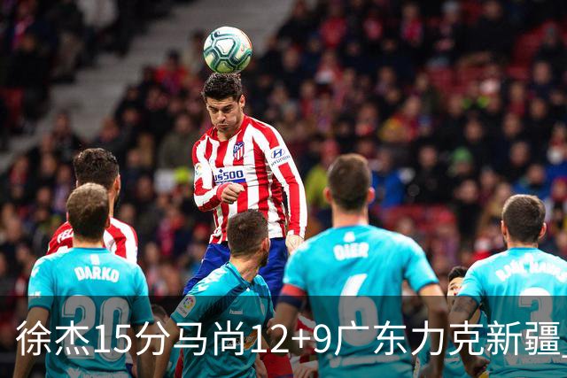 徐杰15分马尚12+9广东力克新疆 阿尔斯兰21分