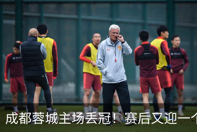 成都蓉城主场丢冠！赛后又迎一个不利消息，他们很可能与冠军无缘