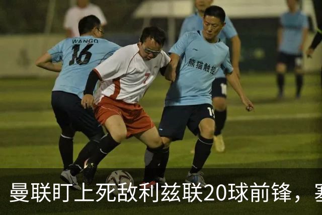 曼联盯上死敌利兹联20球前锋，塞斯科伤情逼出冬窗