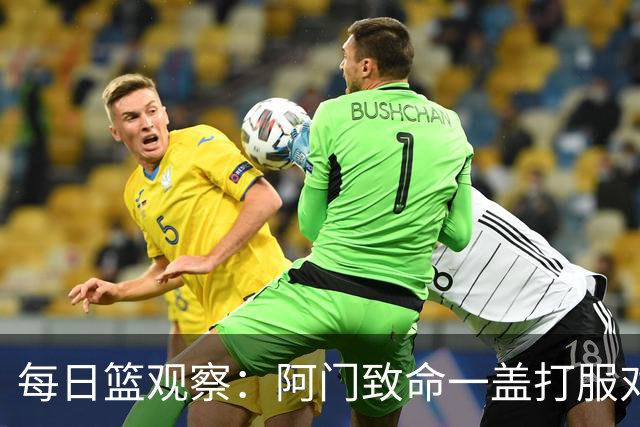 每日篮观察：阿门致命一盖打服对手，更打醒了全联盟！