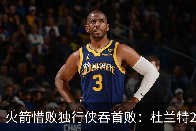火箭惜败独行侠吞首败：杜兰特28分 欧文35+9弗拉格33+9+6