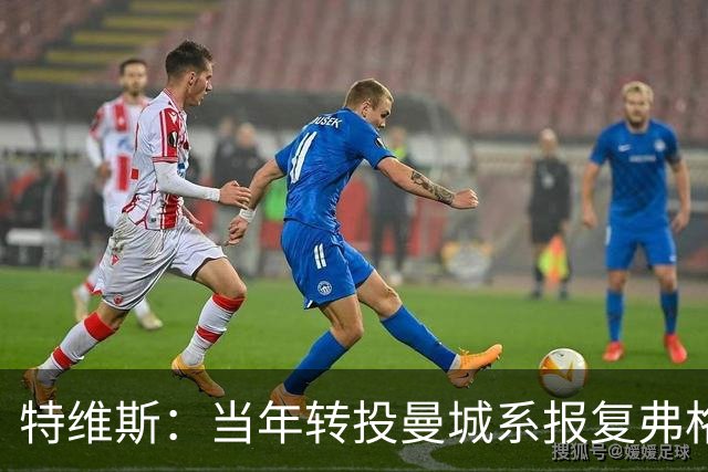 特维斯：当年转投曼城系报复弗格森未兑现曼联留队承诺
