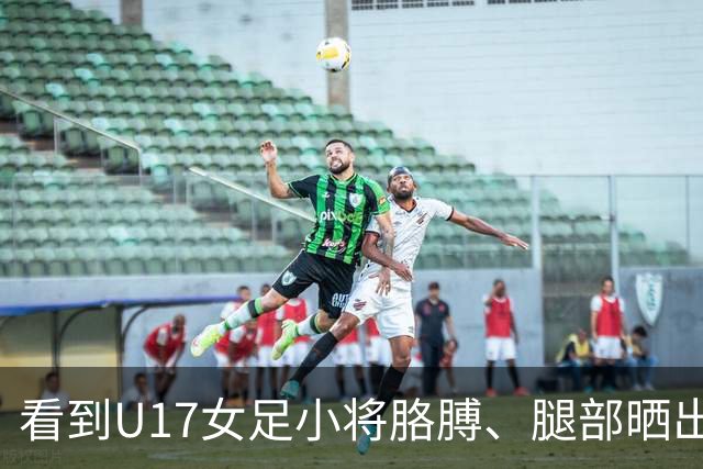 看到U17女足小将胳膊、腿部晒出刺眼的黑白分界，大家怎么想？