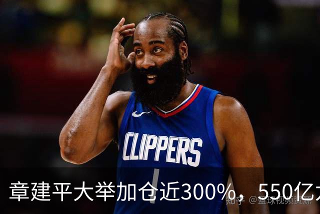 章建平大举加仓近300%，550亿龙头净利暴增26倍