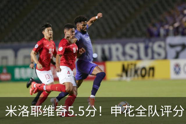 米洛耶维奇5.5分！申花全队评分：马纳法7.0分，三将刚及格，四将不及格