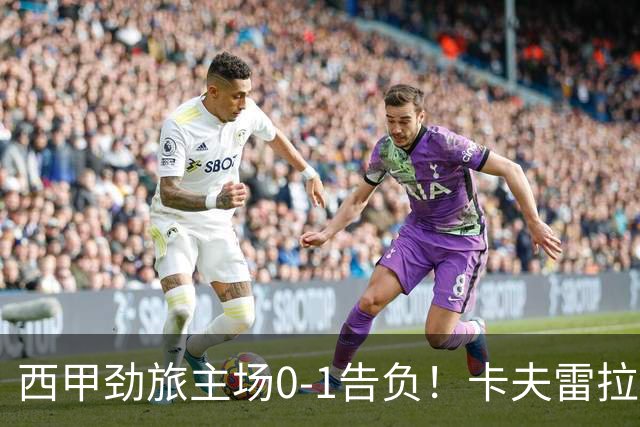 西甲劲旅主场0-1告负！卡夫雷拉一击致命，保级队客场爆冷取胜