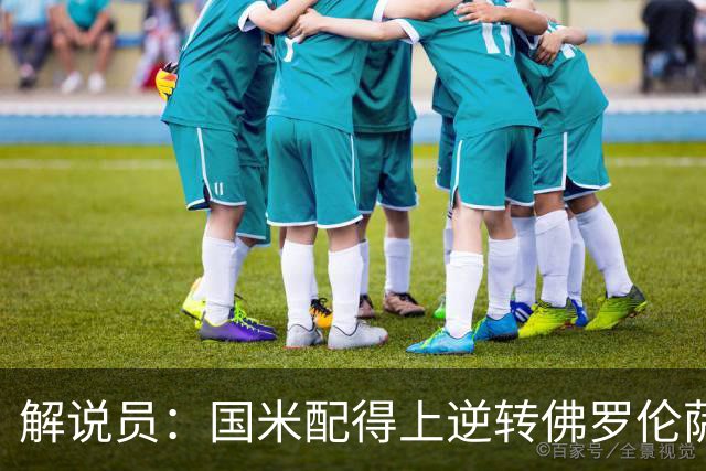 解说员：国米配得上逆转佛罗伦萨；奥尔萨托管裁判VAR像不存在