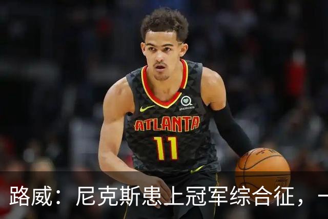 路威：尼克斯患上冠军综合征，一套打法已被摸透