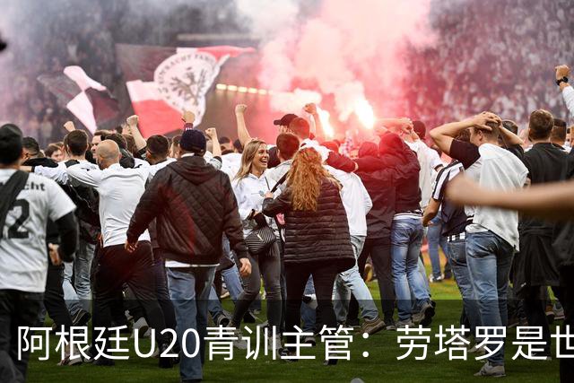 阿根廷U20青训主管：劳塔罗是世界前五前锋之一