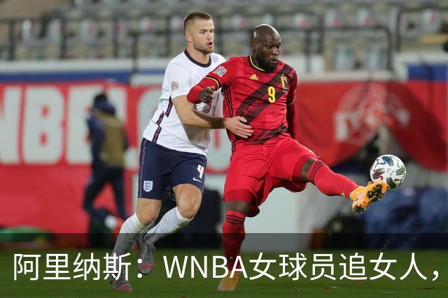 阿里纳斯：WNBA女球员追女人，也得像NBA球员一样花钱
