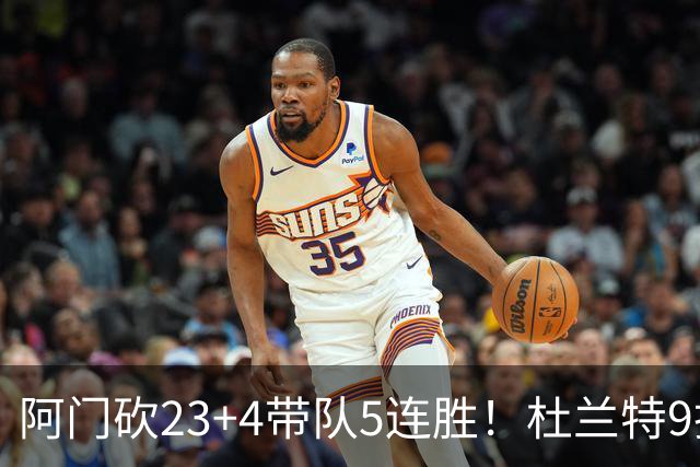 阿门砍23+4带队5连胜！杜兰特9投18分又躺赢，热火交易字母送错人