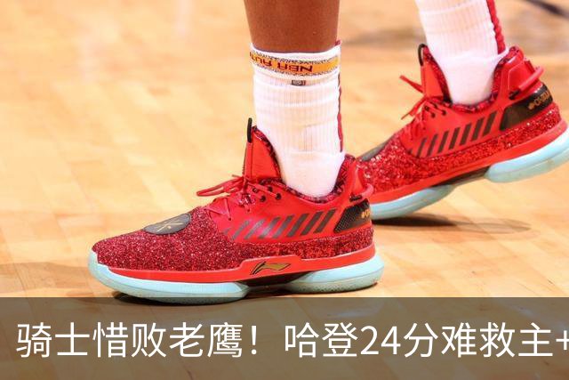 骑士惜败老鹰！哈登24分难救主+首发4人低迷，阿特金森难辞其咎