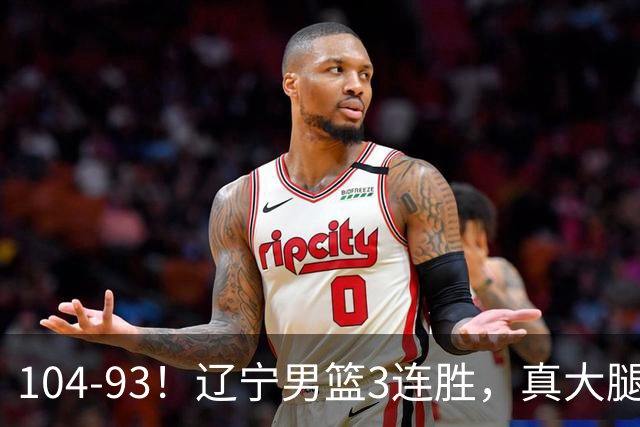 104-93！辽宁男篮3连胜，真大腿诞生，艰难击败四川，大将伤退
