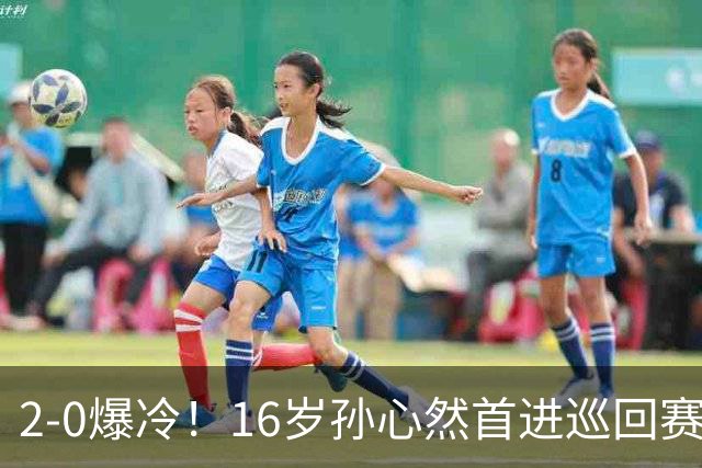2-0爆冷！16岁孙心然首进巡回赛四强 排名飙升89位 半决赛对手出炉