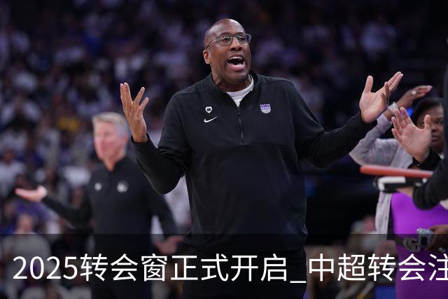 2025转会窗正式开启 中超转会注册持续到2月18日