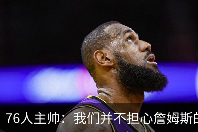 76人主帅：我们并不担心詹姆斯的身体状况，因为他没有出现明显不适