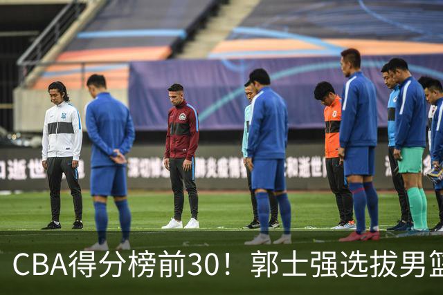 CBA得分榜前30！郭士强选拔男篮国手仅2人！这3人或该带上打世预赛
