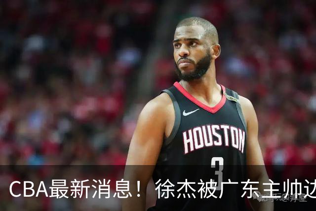 CBA最新消息！徐杰被广东主帅边缘化，辽宁新星出国打球，余嘉豪心态爆炸