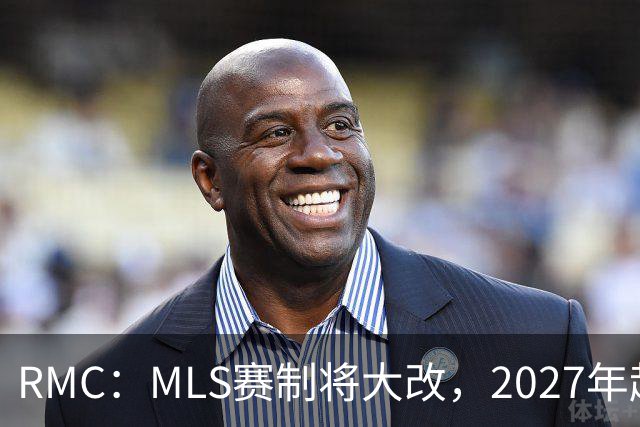 RMC：MLS赛制将大改，2027年起和欧洲主流联赛赛程保持一致