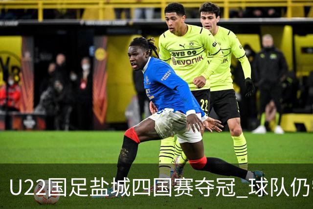 U22国足盐城四国赛夺冠 球队仍需进一步磨合